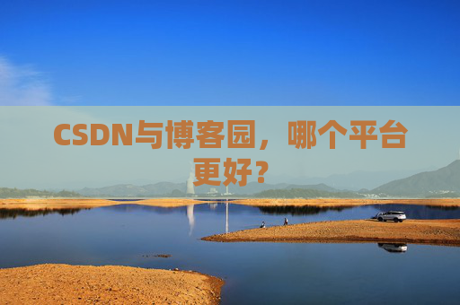 CSDN与博客园,哪个平台更好?