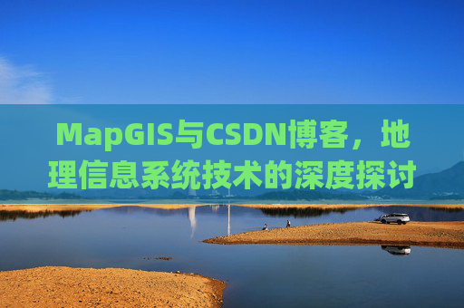 MapGIS与CSDN博客,地理信息系统技术的深度探讨