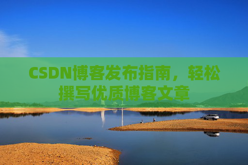 CSDN博客发布指南，轻松撰写优质博客文章